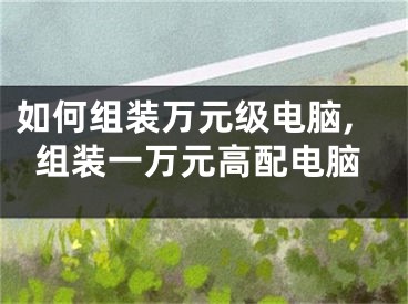 如何组装万元级电脑,组装一万元高配电脑