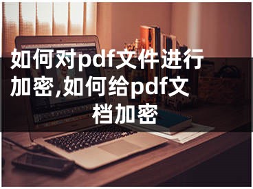 如何对pdf文件进行加密,如何给pdf文档加密