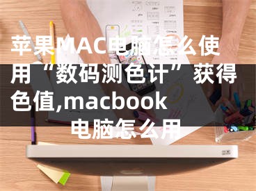 苹果MAC电脑怎么使用“数码测色计”获得色值,macbook电脑怎么用