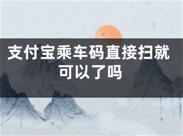 支付宝乘车码直接扫就可以了吗
