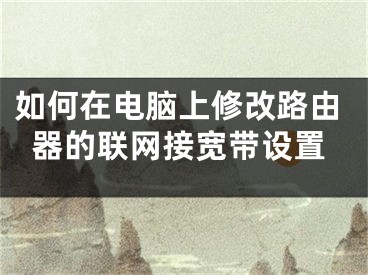 如何在电脑上修改路由器的联网接宽带设置