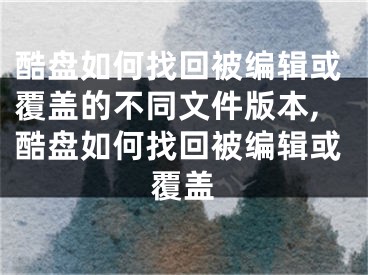 酷盘如何找回被编辑或覆盖的不同文件版本,酷盘如何找回被编辑或覆盖