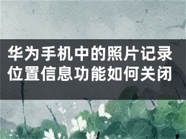 华为手机中的照片记录位置信息功能如何关闭