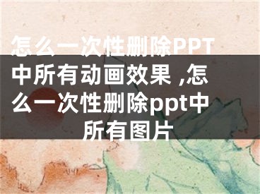 怎么一次性删除PPT中所有动画效果 ,怎么一次性删除ppt中所有图片