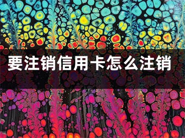 要注销信用卡怎么注销