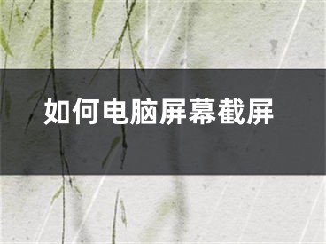 如何电脑屏幕截屏