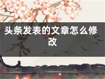 头条发表的文章怎么修改
