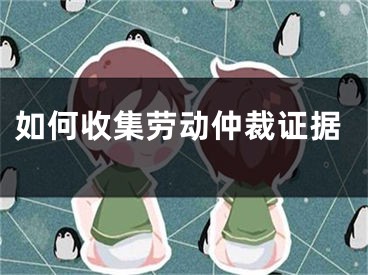 如何收集劳动仲裁证据