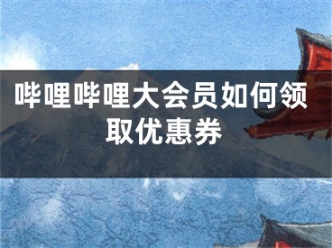 哔哩哔哩大会员如何领取优惠券