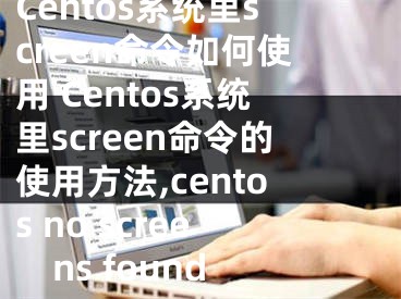 Centos系统里screen命令如何使用 Centos系统里screen命令的使用方法,centos no screens found