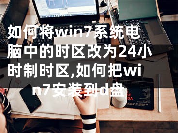 如何将win7系统电脑中的时区改为24小时制时区,如何把win7安装到d盘