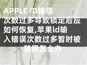APPLE ID输错次数过多导致锁定后应如何恢复,苹果ld输入错误次数过多暂时被禁用怎么办