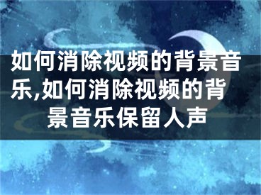 如何消除视频的背景音乐,如何消除视频的背景音乐保留人声