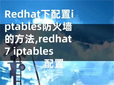 Redhat下配置iptables防火墙的方法,redhat7 iptables 配置