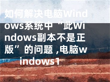 如何解决电脑Windows系统中“此Windows副本不是正版”的问题 ,电脑windows1