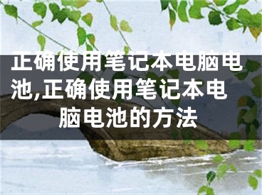 正确使用笔记本电脑电池,正确使用笔记本电脑电池的方法