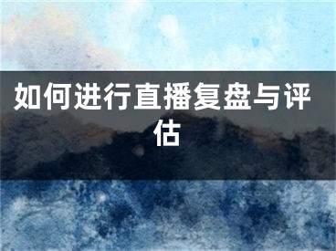 如何进行直播复盘与评估
