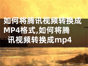 如何将腾讯视频转换成MP4格式,如何将腾讯视频转换成mp4