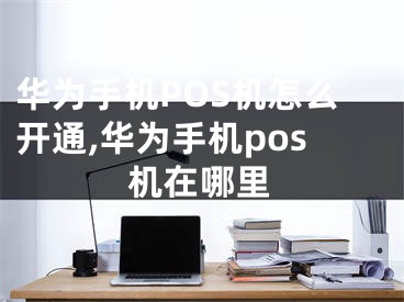 华为手机POS机怎么开通,华为手机pos机在哪里