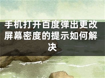 手机打开百度弹出更改屏幕密度的提示如何解决