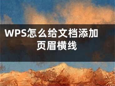 WPS怎么给文档添加页眉横线