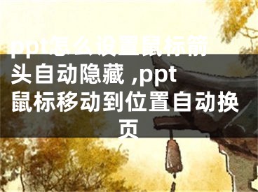 ppt怎么设置鼠标箭头自动隐藏 ,ppt鼠标移动到位置自动换页