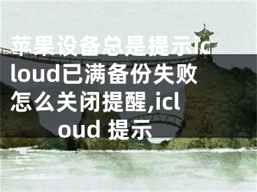 苹果设备总是提示icloud已满备份失败怎么关闭提醒,icloud 提示