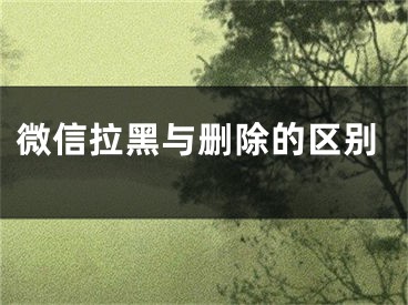 微信拉黑与删除的区别