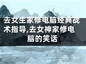 去女生家修电脑经典战术指导,去女神家修电脑的笑话