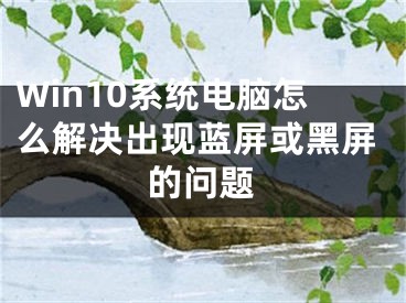 Win10系统电脑怎么解决出现蓝屏或黑屏的问题