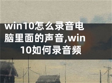 win10怎么录音电脑里面的声音,win10如何录音频