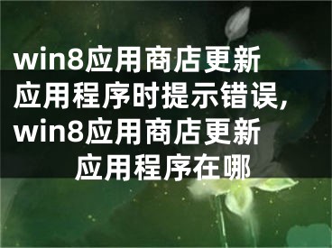 win8应用商店更新应用程序时提示错误,win8应用商店更新应用程序在哪