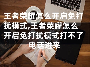 王者荣耀怎么开启免打扰模式,王者荣耀怎么开启免打扰模式打不了电话进来