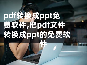 pdf转换成ppt免费软件,把pdf文件转换成ppt的免费软件