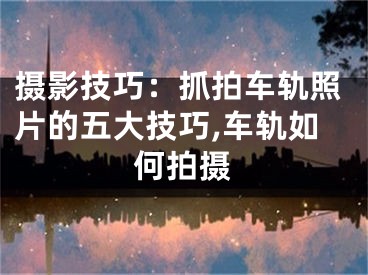 摄影技巧：抓拍车轨照片的五大技巧,车轨如何拍摄