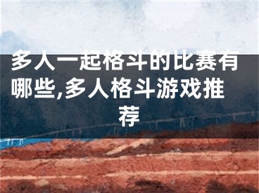 多人一起格斗的比赛有哪些,多人格斗游戏推荐