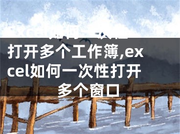 Excel如何一次性打开多个工作簿,excel如何一次性打开多个窗口