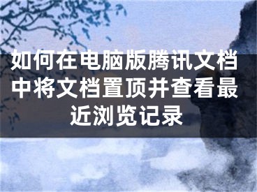 如何在电脑版腾讯文档中将文档置顶并查看最近浏览记录