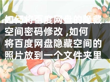 如何将百度网盘的隐藏空间密码修改 ,如何将百度网盘隐藏空间的照片放到一个文件夹里