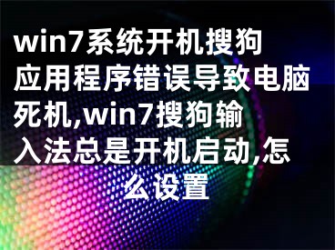 win7系统开机搜狗应用程序错误导致电脑死机,win7搜狗输入法总是开机启动,怎么设置