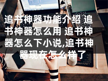 追书神器功能介绍 追书神器怎么用 追书神器怎么下小说,追书神器现在怎么样了