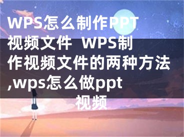 WPS怎么制作PPT视频文件  WPS制作视频文件的两种方法,wps怎么做ppt视频