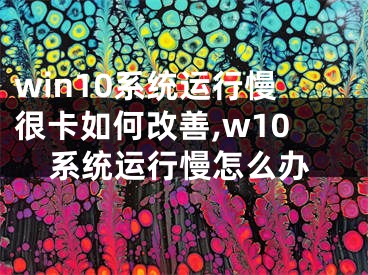 win10系统运行慢很卡如何改善,w10系统运行慢怎么办