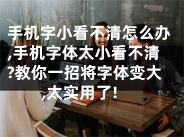 手机字小看不清怎么办,手机字体太小看不清?教你一招将字体变大,太实用了!