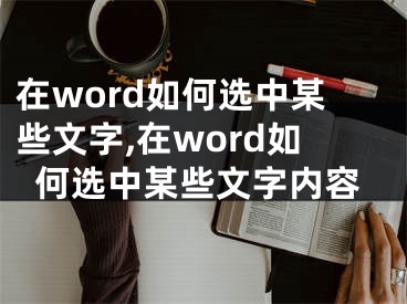 在word如何选中某些文字,在word如何选中某些文字内容