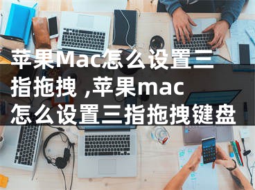 苹果Mac怎么设置三指拖拽 ,苹果mac怎么设置三指拖拽键盘