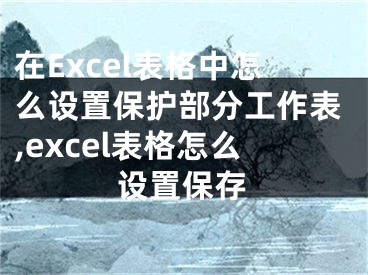 在Excel表格中怎么设置保护部分工作表,excel表格怎么设置保存