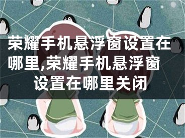 荣耀手机悬浮窗设置在哪里,荣耀手机悬浮窗设置在哪里关闭