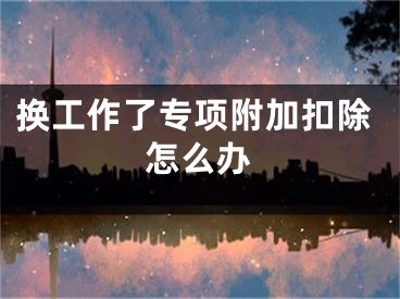 换工作了专项附加扣除怎么办