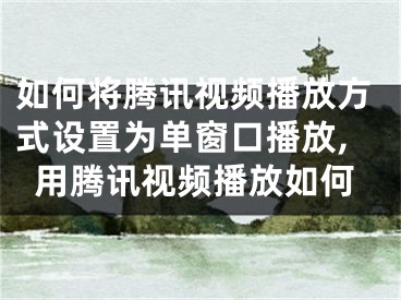 如何将腾讯视频播放方式设置为单窗口播放,用腾讯视频播放如何